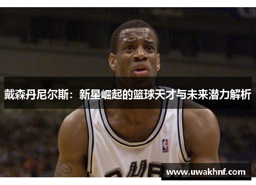 戴森丹尼尔斯：新星崛起的篮球天才与未来潜力解析