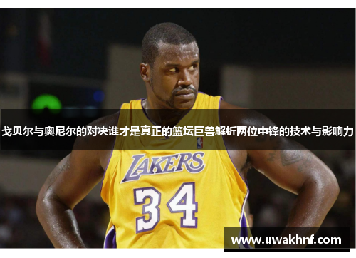 戈贝尔与奥尼尔的对决谁才是真正的篮坛巨兽解析两位中锋的技术与影响力