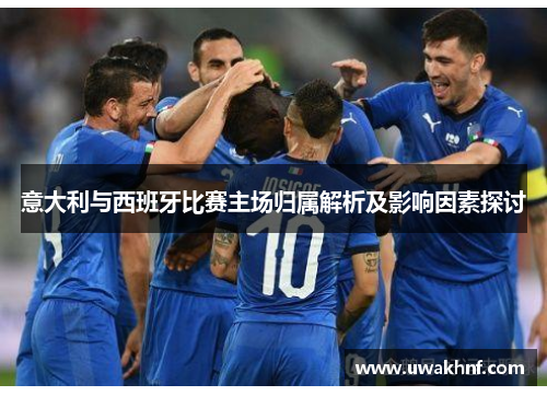 意大利与西班牙比赛主场归属解析及影响因素探讨