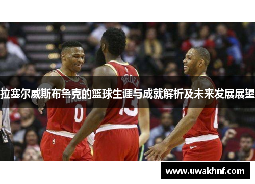 拉塞尔威斯布鲁克的篮球生涯与成就解析及未来发展展望