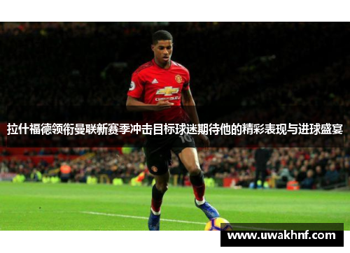拉什福德领衔曼联新赛季冲击目标球迷期待他的精彩表现与进球盛宴
