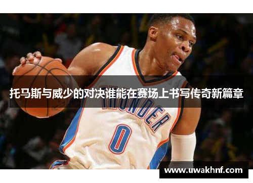 托马斯与威少的对决谁能在赛场上书写传奇新篇章