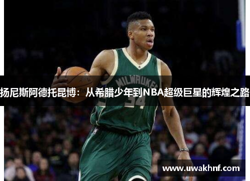 扬尼斯阿德托昆博：从希腊少年到NBA超级巨星的辉煌之路