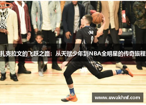 扎克拉文的飞跃之路：从天赋少年到NBA全明星的传奇旅程