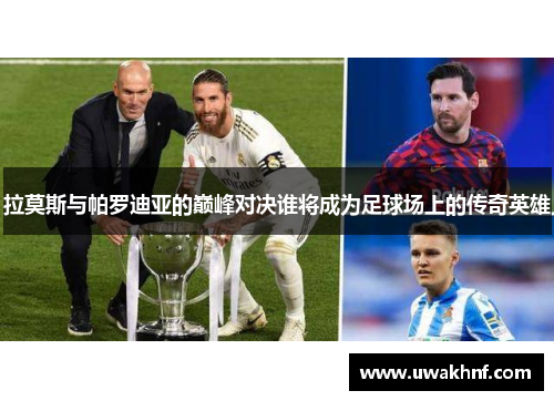 拉莫斯与帕罗迪亚的巅峰对决谁将成为足球场上的传奇英雄