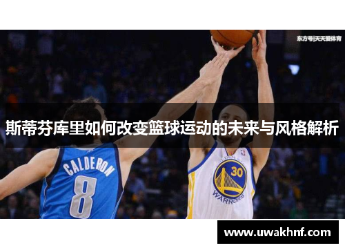 斯蒂芬库里如何改变篮球运动的未来与风格解析