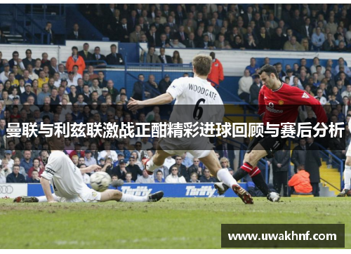 曼联与利兹联激战正酣精彩进球回顾与赛后分析