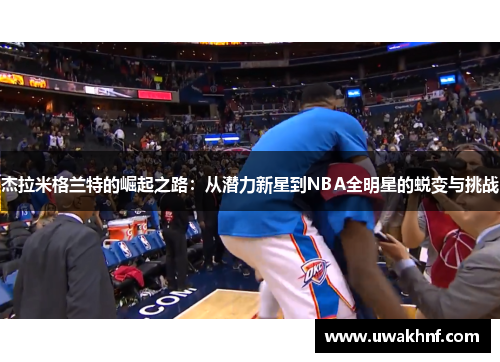 杰拉米格兰特的崛起之路：从潜力新星到NBA全明星的蜕变与挑战