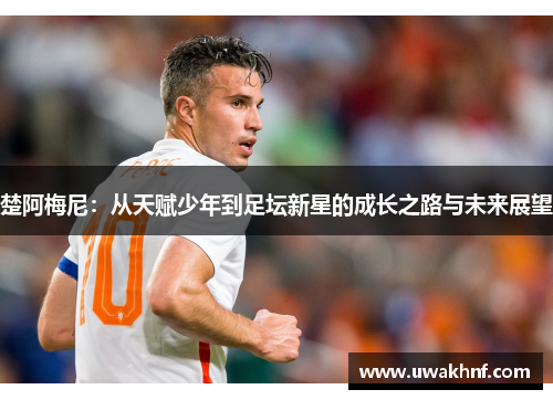 楚阿梅尼：从天赋少年到足坛新星的成长之路与未来展望
