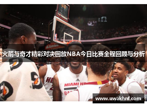 火箭与奇才精彩对决回放NBA今日比赛全程回顾与分析
