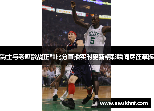 爵士与老鹰激战正酣比分直播实时更新精彩瞬间尽在掌握