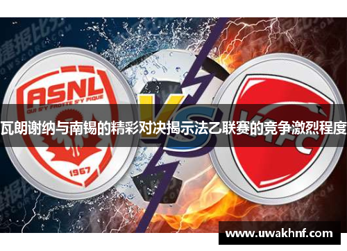 瓦朗谢纳与南锡的精彩对决揭示法乙联赛的竞争激烈程度
