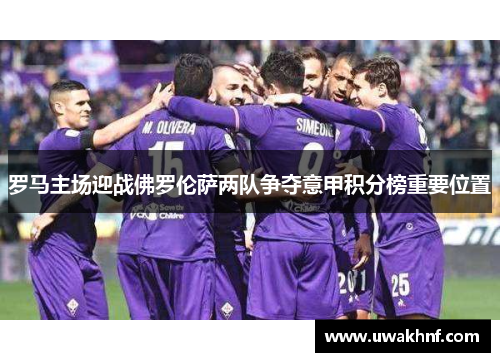 罗马主场迎战佛罗伦萨两队争夺意甲积分榜重要位置